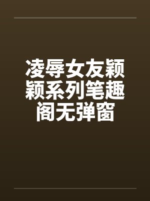 凌辱女友颖颖系列笔趣阁无弹窗封面