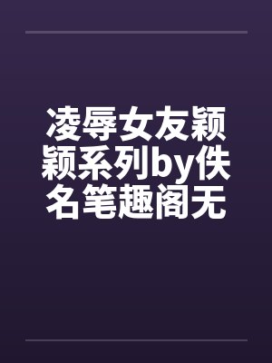 凌辱女友颖颖系列by佚名笔趣阁无弹窗封面