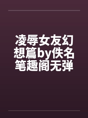 凌辱女友幻想篇by佚名笔趣阁无弹窗封面