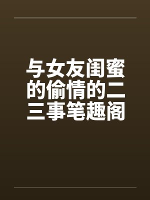 与女友闺蜜的偷情的二三事笔趣阁无弹窗封面