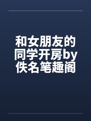 和女朋友的同学开房by佚名笔趣阁无弹窗封面