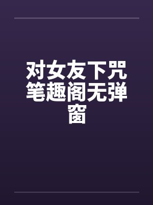 对女友下咒笔趣阁无弹窗封面