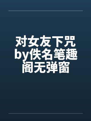 对女友下咒by佚名笔趣阁无弹窗封面