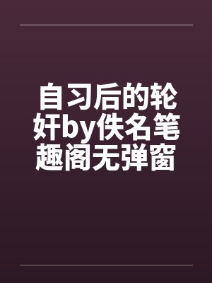 自习后的轮奸by佚名笔趣阁无弹窗封面