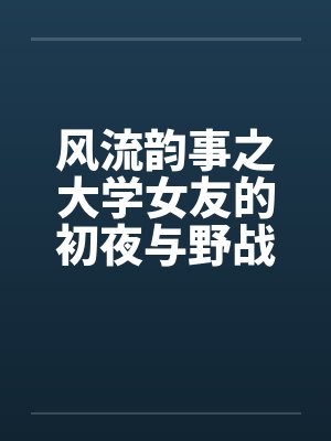 风流韵事之大学女友的初夜与野战封面