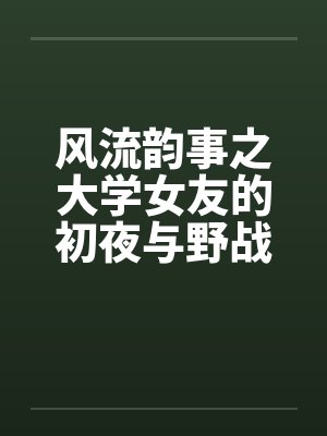 风流韵事之大学女友的初夜与野战by佚名封面