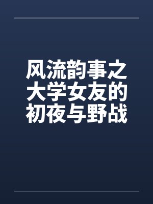 风流韵事之大学女友的初夜与野战笔趣阁无弹窗封面