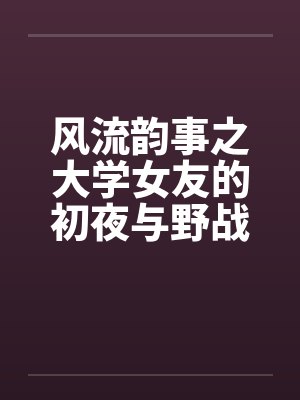 风流韵事之大学女友的初夜与野战by佚名笔趣阁无弹窗封面