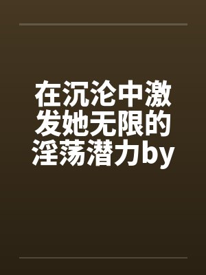 在沉沦中激发她无限的淫荡潜力by佚名封面