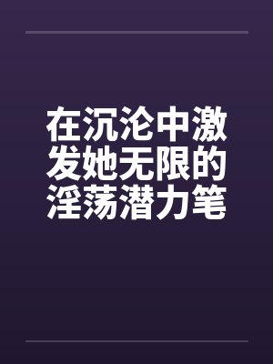 在沉沦中激发她无限的淫荡潜力笔趣阁无弹窗封面