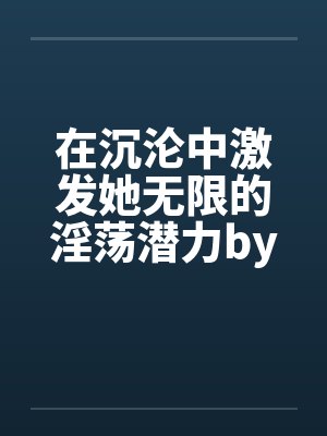 在沉沦中激发她无限的淫荡潜力by佚名笔趣阁无弹窗封面