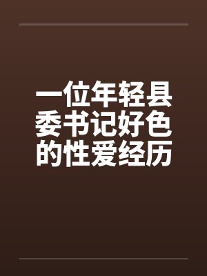 一位年轻县委书记好色的性爱经历完封面