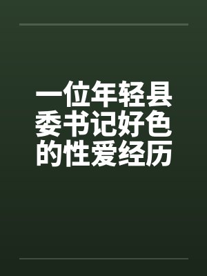 一位年轻县委书记好色的性爱经历完by佚名封面