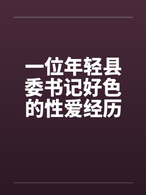 一位年轻县委书记好色的性爱经历完by佚名笔趣阁无弹窗封面