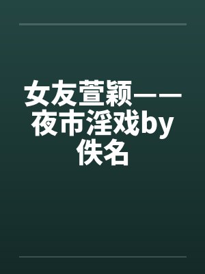 女友萱颖——夜市淫戏by佚名封面