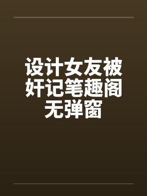 设计女友被奸记笔趣阁无弹窗封面