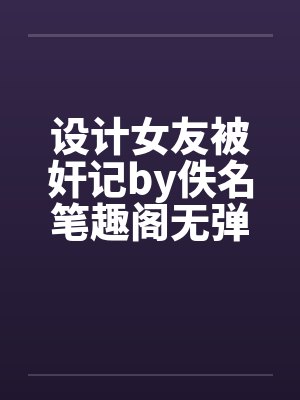 设计女友被奸记by佚名笔趣阁无弹窗封面