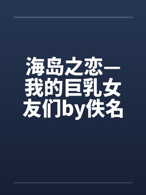 海岛之恋—我的巨乳女友们by佚名笔趣阁无弹窗封面
