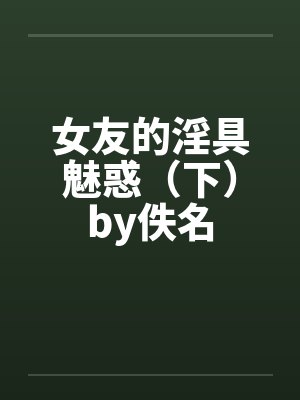 女友的淫具魅惑（下）by佚名封面