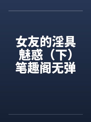 女友的淫具魅惑（下）笔趣阁无弹窗封面