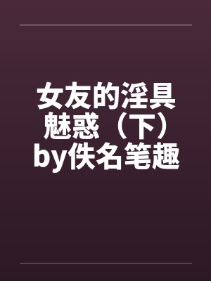 女友的淫具魅惑（下）by佚名笔趣阁无弹窗封面