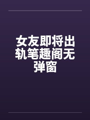 女友即将出轨笔趣阁无弹窗封面
