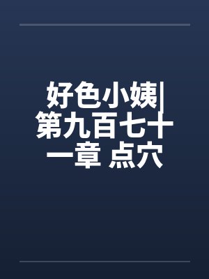 好色小姨|第九百七十一章 点穴手法笔趣阁无弹窗封面