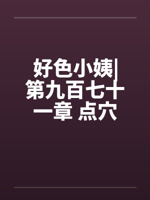 好色小姨|第九百七十一章 点穴手法by佚名笔趣阁无弹窗封面