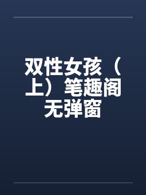 双性女孩（上）笔趣阁无弹窗封面