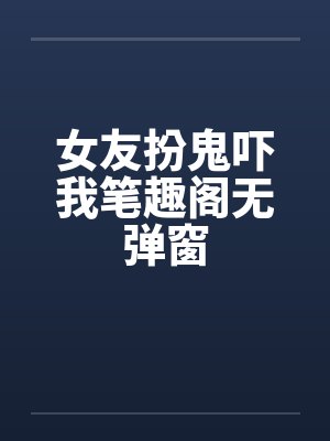 女友扮鬼吓我笔趣阁无弹窗封面