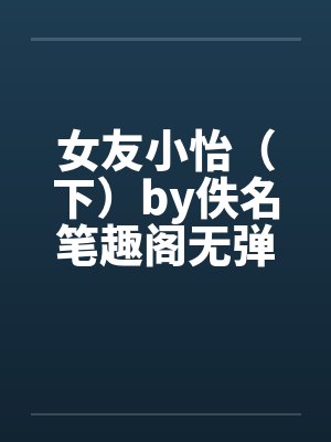 女友小怡（下）by佚名笔趣阁无弹窗封面