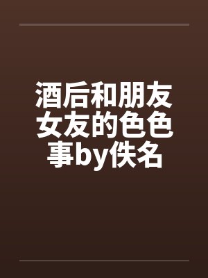 酒后和朋友女友的色色事by佚名封面
