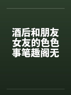 酒后和朋友女友的色色事笔趣阁无弹窗封面