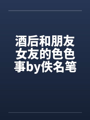 酒后和朋友女友的色色事by佚名笔趣阁无弹窗封面