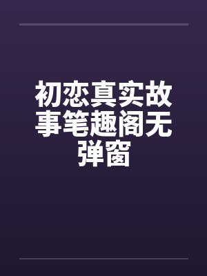 初恋真实故事笔趣阁无弹窗封面