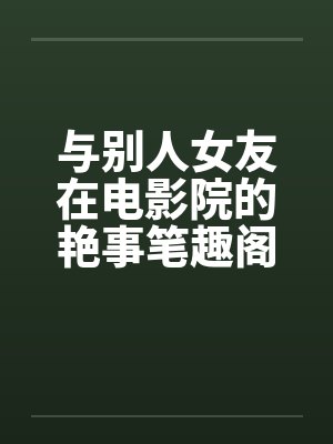 与别人女友在电影院的艳事笔趣阁无弹窗封面