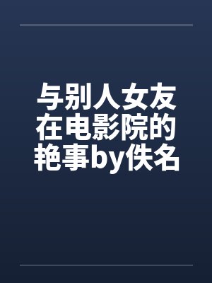 与别人女友在电影院的艳事by佚名笔趣阁无弹窗封面