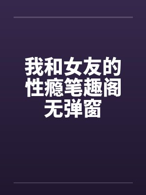 我和女友的性瘾笔趣阁无弹窗封面