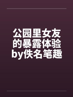 公园里女友的暴露体验by佚名笔趣阁无弹窗封面