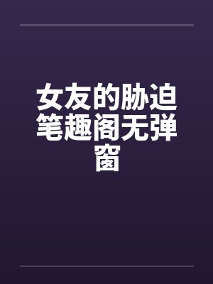 女友的胁迫笔趣阁无弹窗封面