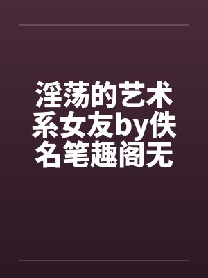 淫荡的艺术系女友by佚名笔趣阁无弹窗封面