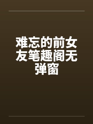 难忘的前女友笔趣阁无弹窗封面