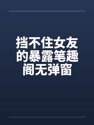 挡不住女友的暴露笔趣阁无弹窗封面