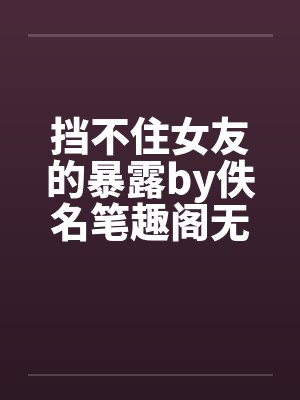 挡不住女友的暴露by佚名笔趣阁无弹窗封面