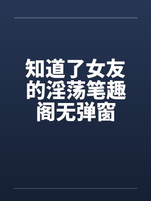 知道了女友的淫荡笔趣阁无弹窗封面