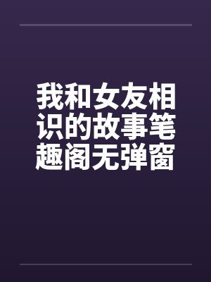 我和女友相识的故事笔趣阁无弹窗封面