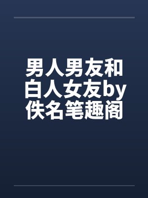 男人男友和白人女友by佚名笔趣阁无弹窗封面