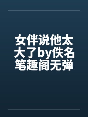 女伴说他太大了by佚名笔趣阁无弹窗封面