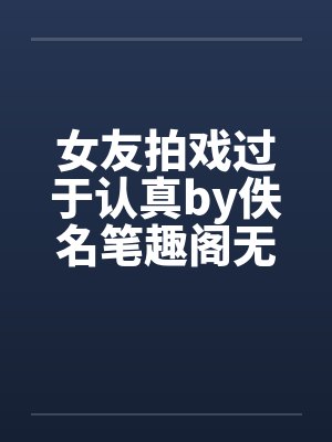 女友拍戏过于认真by佚名笔趣阁无弹窗封面