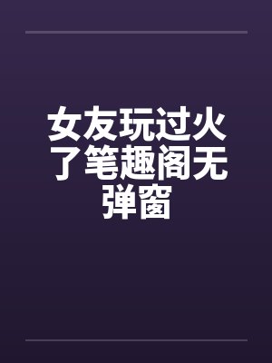 女友玩过火了笔趣阁无弹窗封面
